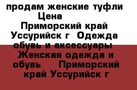 продам женские туфли › Цена ­ 1 000 - Приморский край, Уссурийск г. Одежда, обувь и аксессуары » Женская одежда и обувь   . Приморский край,Уссурийск г.